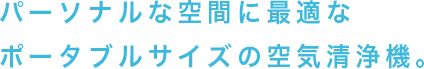 パーソナルな空間に最適なポータブルサイズの空気清浄機。